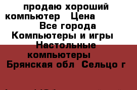 продаю хороший компьютер › Цена ­ 7 000 - Все города Компьютеры и игры » Настольные компьютеры   . Брянская обл.,Сельцо г.